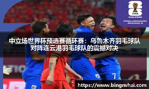 中立场世界杯预选赛循环赛：乌鲁木齐羽毛球队对阵连云港羽毛球队的震撼对决