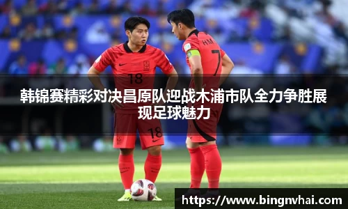 韩锦赛精彩对决昌原队迎战木浦市队全力争胜展现足球魅力